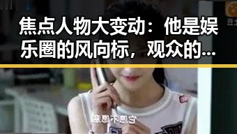 焦点人物大变动：他是娱乐圈的风向标，观众的焦点也随之转移