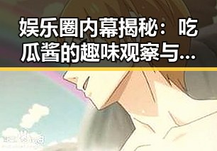娱乐圈内幕揭秘：吃瓜酱的趣味观察与变化